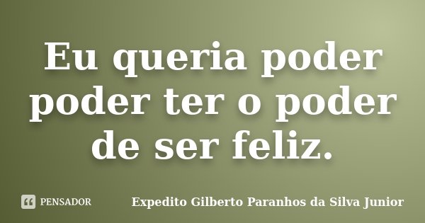 Eu queria poder poder ter o poder de ser feliz.... Frase de Expedito Gilberto Paranhos da Silva Junior.