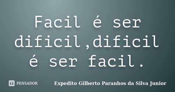 Facil é ser dificil,dificil é ser facil.... Frase de Expedito Gilberto Paranhos da Silva Junior.