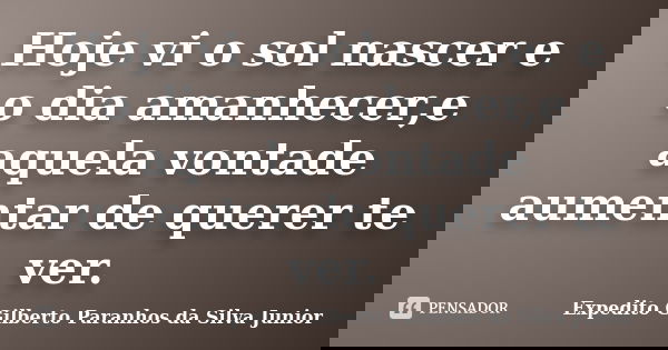 Hoje vi o sol nascer e o dia amanhecer,e aquela vontade aumentar de querer te ver.... Frase de Expedito Gilberto Paranhos da Silva Junior.
