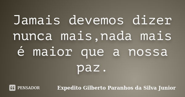 Jamais devemos dizer nunca mais,nada mais é maior que a nossa paz.... Frase de Expedito Gilberto Paranhos da Silva Junior.