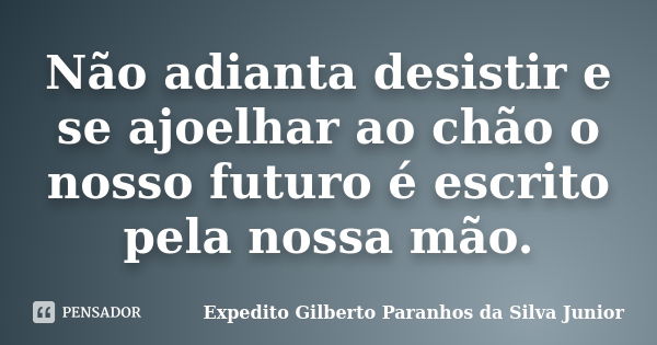 Não adianta desistir e se ajoelhar ao chão o nosso futuro é escrito pela nossa mão.... Frase de Expedito Gilberto Paranhos da Silva Junior.