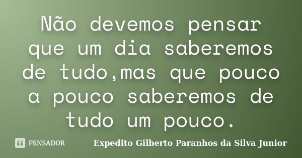 Não devemos pensar que um dia saberemos de tudo,mas que pouco a pouco saberemos de tudo um pouco.... Frase de Expedito Gilberto Paranhos da Silva Junior.