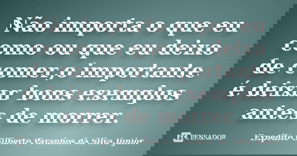 Não importa o que eu como ou que eu deixo de comer,o importante é deixar bons exemplos antes de morrer.... Frase de Expedito Gilberto Paranhos da Silva Junior.