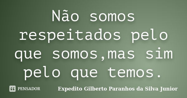 Não somos respeitados pelo que somos,mas sim pelo que temos.... Frase de Expedito Gilberto Paranhos da Silva Junior.