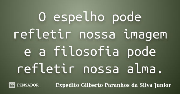 O espelho pode refletir nossa imagem e a filosofia pode refletir nossa alma.... Frase de Expedito Gilberto Paranhos da Silva Junior.