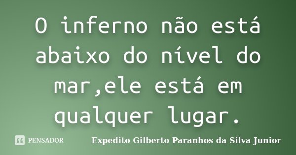 O inferno não está abaixo do nível do mar,ele está em qualquer lugar.... Frase de Expedito Gilberto Paranhos da Silva Junior.