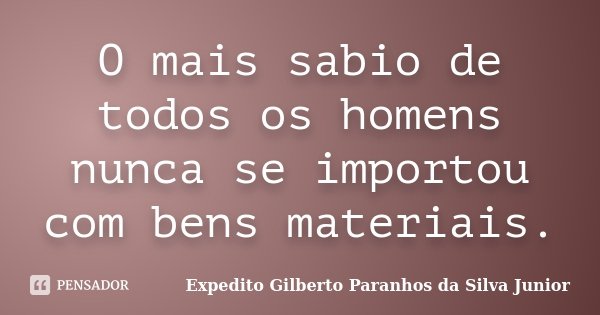O mais sabio de todos os homens nunca se importou com bens materiais.... Frase de Expedito Gilberto Paranhos da Silva Junior.