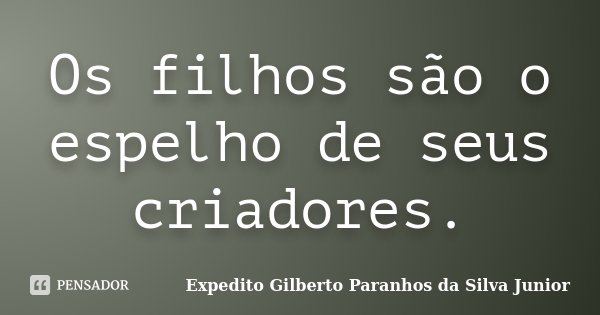 Os filhos são o espelho de seus criadores.... Frase de Expedito Gilberto Paranhos da Silva Junior.