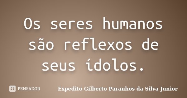 Os seres humanos são reflexos de seus ídolos.... Frase de Expedito Gilberto Paranhos da Silva Junior.