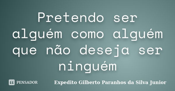 Pretendo ser alguém como alguém que não deseja ser ninguém... Frase de Expedito Gilberto Paranhos da Silva Junior.