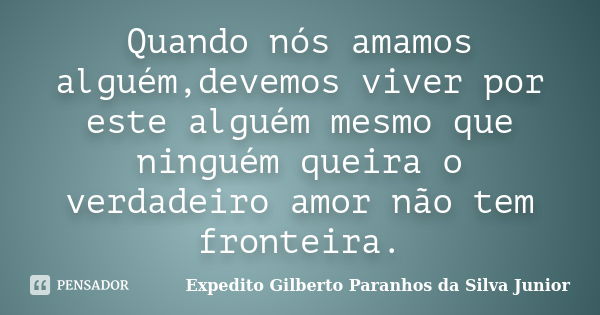 Quando nós amamos alguém,devemos viver por este alguém mesmo que ninguém queira o verdadeiro amor não tem fronteira.... Frase de Expedito Gilberto Paranhos da Silva Junior.