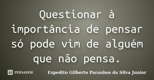 Questionar à importância de pensar só pode vim de alguém que não pensa.... Frase de Expedito Gilberto Paranhos da Silva Junior.