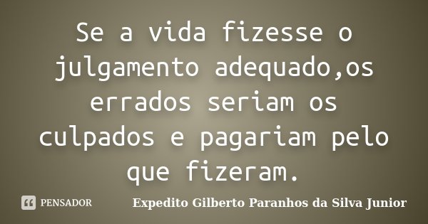 Se a vida fizesse o julgamento adequado,os errados seriam os culpados e pagariam pelo que fizeram.... Frase de Expedito Gilberto Paranhos da Silva Junior.