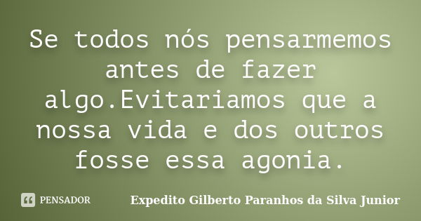 Se todos nós pensarmemos antes de fazer algo.Evitariamos que a nossa vida e dos outros fosse essa agonia.... Frase de Expedito Gilberto Paranhos da Silva Junior.