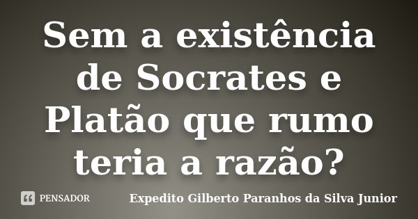 Sem a existência de Socrates e Platão que rumo teria a razão?... Frase de Expedito Gilberto Paranhos da Silva Junior.