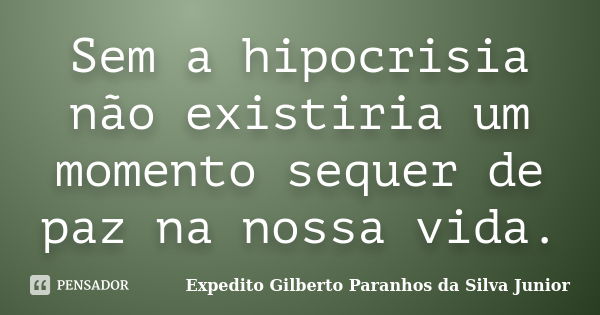 Sem a hipocrisia não existiria um momento sequer de paz na nossa vida.... Frase de Expedito Gilberto Paranhos da Silva Junior.