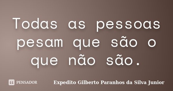 Todas as pessoas pesam que são o que não são.... Frase de Expedito Gilberto Paranhos da Silva Junior.