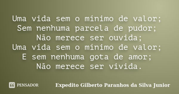 Uma vida sem o mínimo de valor; Sem nenhuma parcela de pudor; Não merece ser ouvida; Uma vida sem o mínimo de valor; E sem nenhuma gota de amor; Não merece ser ... Frase de Expedito Gilberto Paranhos da Silva Junior.