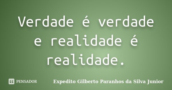 Verdade é verdade e realidade é realidade.... Frase de Expedito Gilberto Paranhos da Silva Junior.