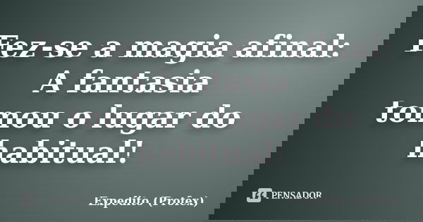 Fez-se a magia afinal: A fantasia tomou o lugar do habitual!... Frase de Expedito (Profex).