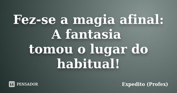 Fez-se a magia afinal: A fantasia tomou o lugar do habitual!... Frase de Expedito (Profex).