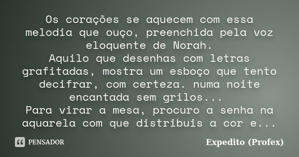 Os corações se aquecem com essa melodia que ouço, preenchida pela voz eloquente de Norah. Aquilo que desenhas com letras grafitadas, mostra um esboço que tento ... Frase de Expedito(Profex).