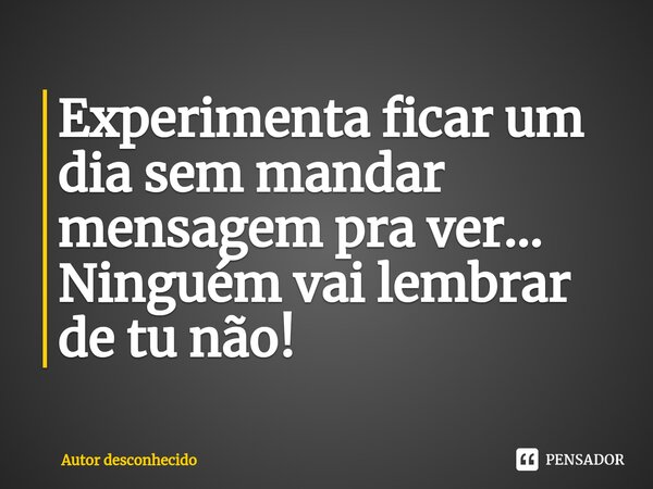 ⁠Experimenta ficar um dia sem mandar mensagem pra ver... Ninguém vai lembrar de tu não!... Frase de Autor desconhecido.