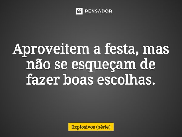 ⁠Aproveitem a festa, mas não se esqueçam de fazer boas escolhas.... Frase de Explosivos (série).