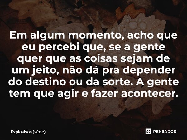 ⁠Em algum momento, acho que eu percebi que, se a gente quer que as coisas sejam de um jeito, não dá pra depender do destino ou da sorte. A gente tem que agir e ... Frase de Explosivos (série).