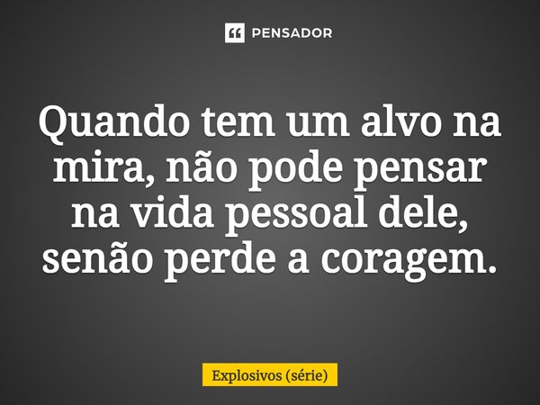 ⁠Quando tem um alvo na mira, não pode pensar na vida pessoal dele, senão perde a coragem.... Frase de Explosivos (série).