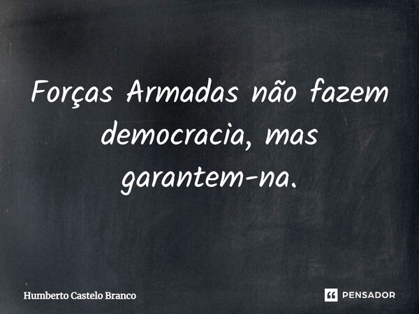 ⁠Forças Armadas não fazem democracia, mas garantem-na.... Frase de Humberto Castelo Branco.
