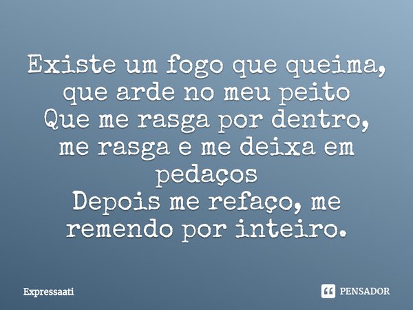 ⁠Existe um fogo que queima, que arde no meu peito
Que me rasga por dentro, me rasga e me deixa em pedaços
Depois me refaço, me remendo por inteiro.... Frase de Expressaati.