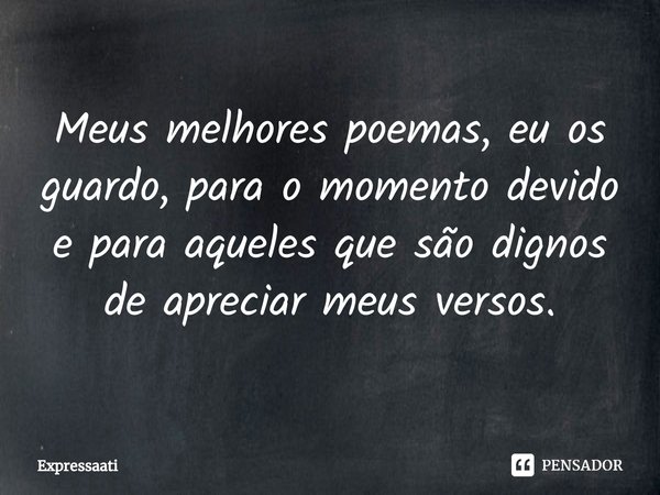 ⁠Meus melhores poemas, eu os guardo, para o momento devido e para aqueles que são dignos de apreciar meus versos.... Frase de Expressaati.