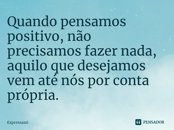 ⁠Quando pensamos positivo, não precisamos fazer nada, aquilo que desejamos vem até nós por conta própria.... Frase de Expressaati.