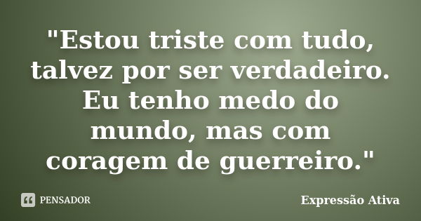 "Estou triste com tudo, talvez por ser verdadeiro. Eu tenho medo do mundo, mas com coragem de guerreiro."... Frase de Expressão Ativa.