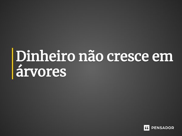 ⁠Dinheiro não cresce em árvores... Frase de expressão idiomatica.