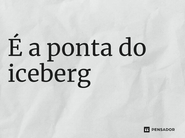 ⁠É a ponta do iceberg... Frase de Expressão idiomática.