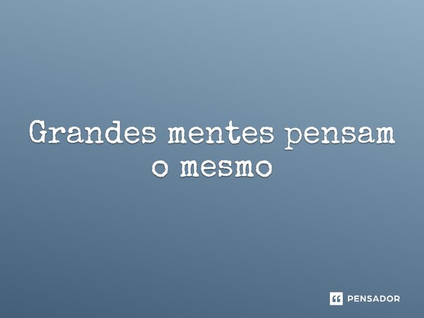 ⁠Grandes mentes pensam o mesmo... Frase de expressão idiomatica.