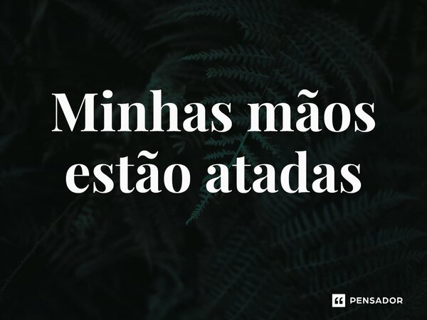 ⁠Minhas mãos estão atadas... Frase de expressão idiomatica.