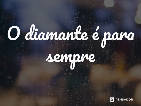 ⁠O diamante é para sempre... Frase de expressão idiomática.