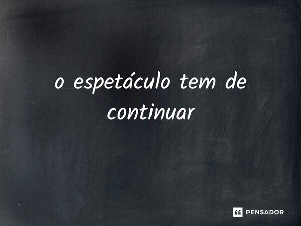 ⁠o espetáculo tem de continuar... Frase de expressão idiomatica.