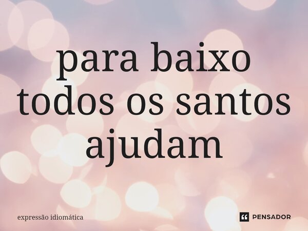 ⁠para baixo todos os santos ajudam... Frase de expressão idiomática.