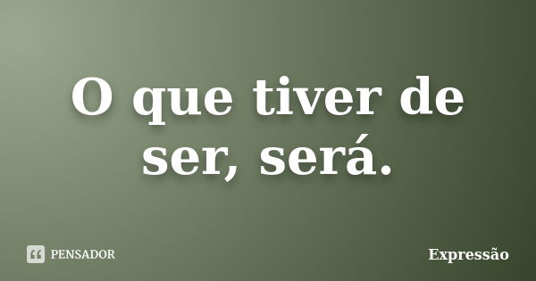 O que tiver de ser, será.... Frase de expressão.