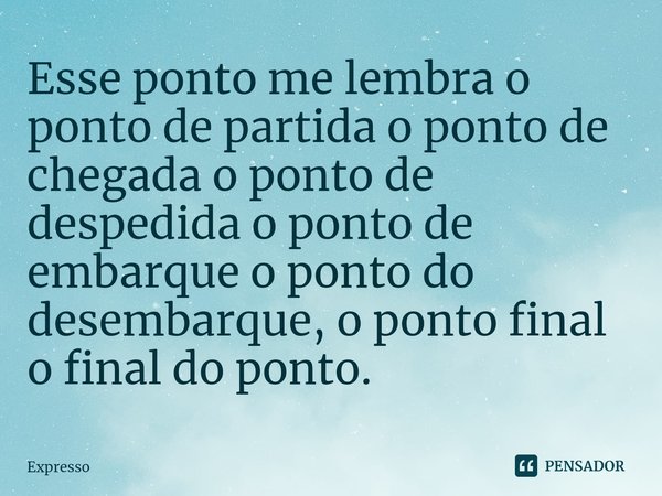 ⁠Esse ponto me lembra o ponto de partida o ponto de chegada o ponto de despedida o ponto de embarque o ponto do desembarque, o ponto final o final do ponto.... Frase de Expresso.