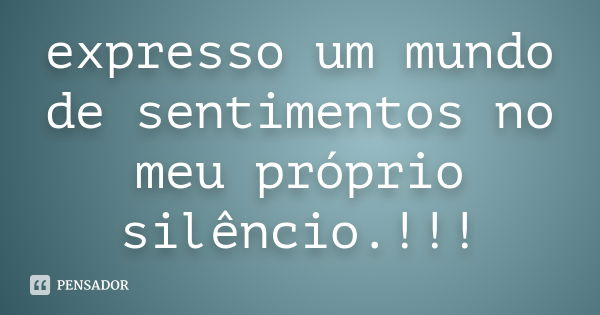 expresso um mundo de sentimentos no meu próprio silêncio.!!!