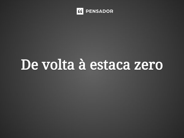 ⁠De volta à estaca zero... Frase de expressões idiomáticas.