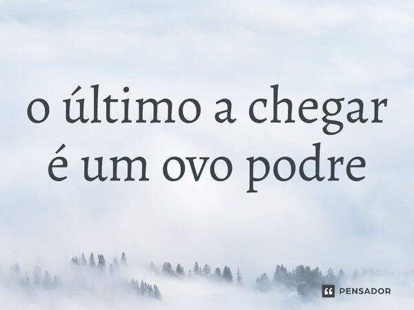 ⁠o último a chegar é um ovo podre... Frase de expressões idiomáticas.