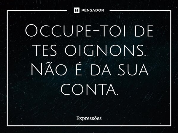 ⁠Occupe-toi de tes oignons. Não é da sua conta.... Frase de Expressões.