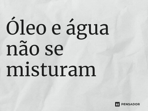 ⁠Óleo e água não se misturam... Frase de expressões idiomáticas.