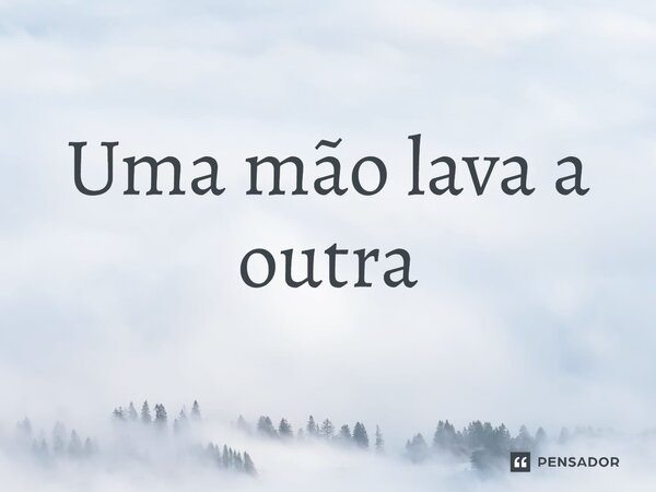 ⁠Uma mão lava a outra... Frase de expressões idiomáticas.